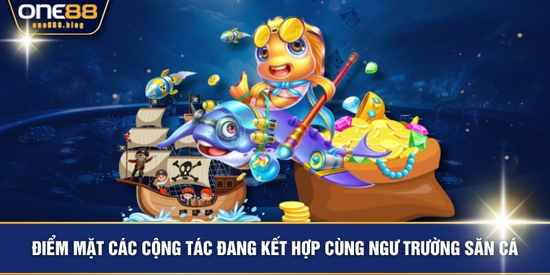 Điểm mặt các cộng tác đang kết hợp cùng ngư trường săn cá