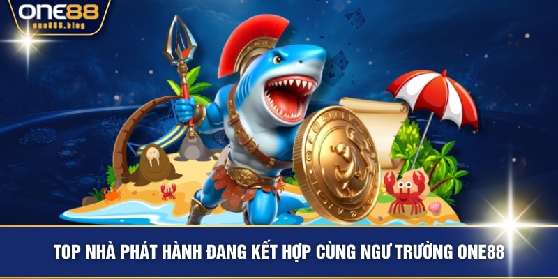 Top nhà phát hành đang kết hợp cùng ngư trường ONE88